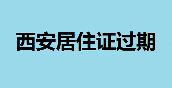 西安居住证过期了怎么办 西安居住证过期了如何补办